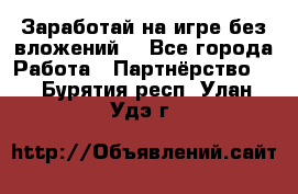 Заработай на игре без вложений! - Все города Работа » Партнёрство   . Бурятия респ.,Улан-Удэ г.